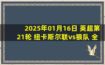 2025年01月16日 英超第21轮 纽卡斯尔联vs狼队 全场录像